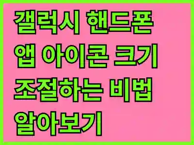 갤럭시 핸드폰 앱 아이콘 크기 조절하는 비법 알아보기