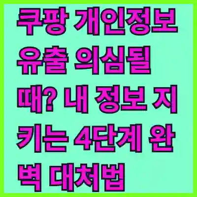 쿠팡 개인정보 유출 의심될 때? 내 정보 지키는 4단계 완벽 대처법 (개인통관고유부호 재발급, 결제수단 삭제, 보안 설정)
