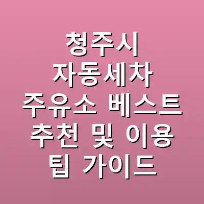 청주시 자동세차 주유소 베스트 추천 및 이용 팁 가이드