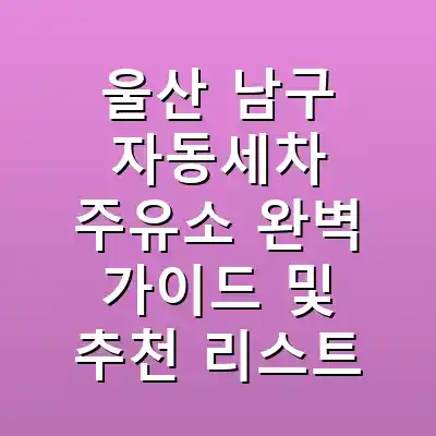 울산 남구 자동세차 주유소 완벽 가이드 및 추천 리스트