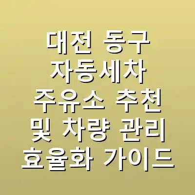 대전 동구 자동세차 주유소 추천 및 차량 관리 효율화 가이드