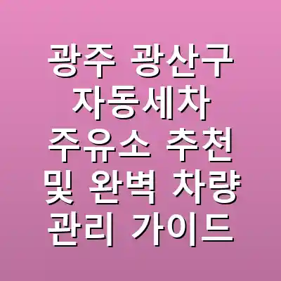 광주 광산구 자동세차 주유소 추천 및 완벽 차량 관리 가이드