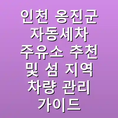 인천 옹진군 자동세차 주유소 추천 및 섬 지역 차량 관리 가이드