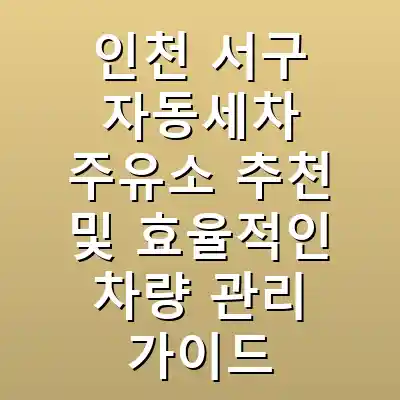 인천 서구 자동세차 주유소 추천 및 효율적인 차량 관리 가이드