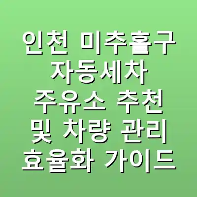 인천 미추홀구 자동세차 주유소 추천 및 차량 관리 효율화 가이드