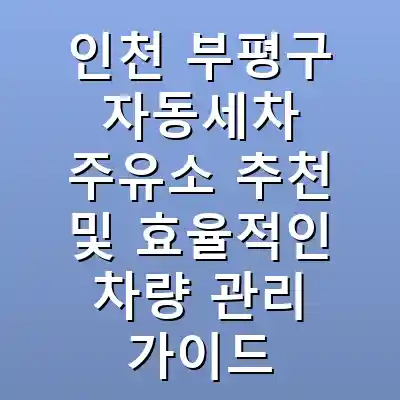 인천 부평구 자동세차 주유소 추천 및 효율적인 차량 관리 가이드