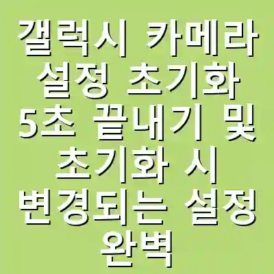 갤럭시 카메라 설정 초기화 5초 끝내기 및 초기화 시 변경되는 설정 완벽 분석