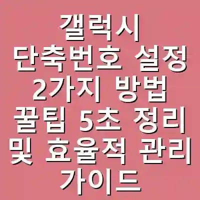 갤럭시 단축번호 설정 2가지 방법 꿀팁 5초 정리 및 효율적 관리 가이드