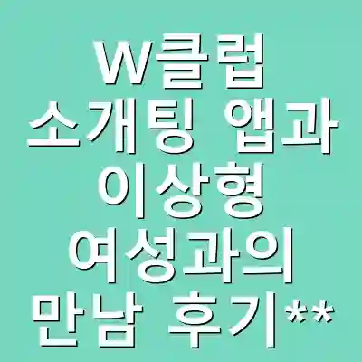 W클럽 소개팅 앱과 이상형 여성과의 만남 후기**
