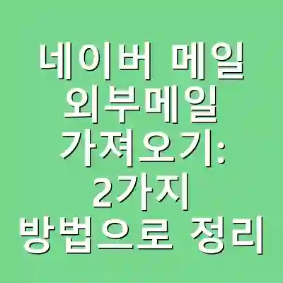 네이버 메일 외부메일 가져오기: 2가지 방법으로 정리