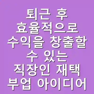 퇴근 후 효율적으로 수익을 창출할 수 있는 직장인 재택 부업 아이디어