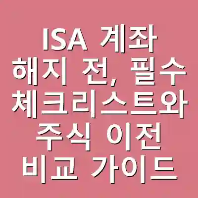 ISA 계좌 해지 전, 필수 체크리스트와 주식 이전 비교 가이드
