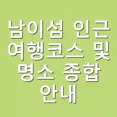 남이섬 인근 여행코스 및 명소 종합 안내