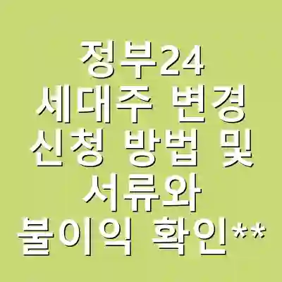 정부24 세대주 변경 신청 방법 및 서류와 불이익 확인**