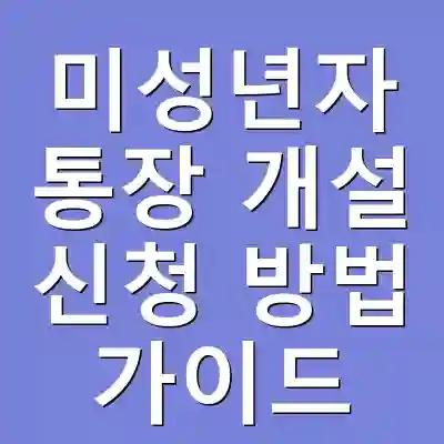 미성년자 통장 개설 신청 방법 가이드
