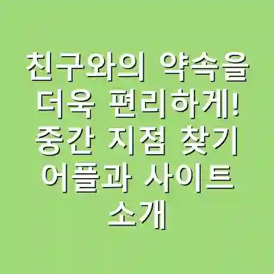 친구와의 약속을 더욱 편리하게! 중간 지점 찾기 어플과 사이트 소개