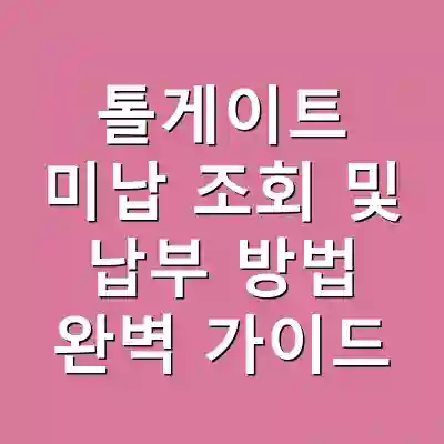 톨게이트 미납 조회 및 납부 방법 완벽 가이드