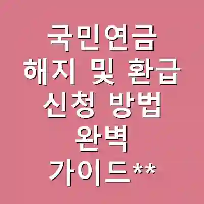 국민연금 해지 및 환급 신청 방법 완벽 가이드**