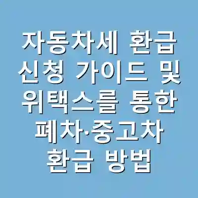 자동차세 환급 신청 가이드 및 위택스를 통한 폐차·중고차 환급 방법